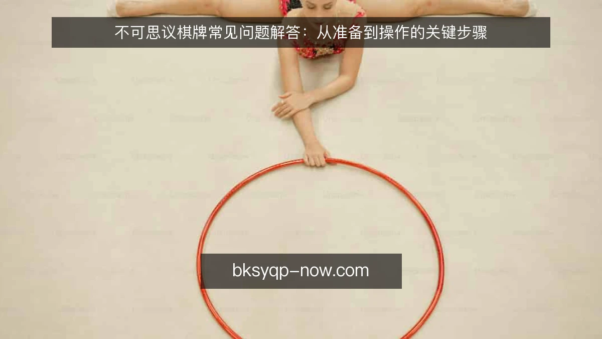 不可思议棋牌常见问题解答：从准备到操作的关键步骤