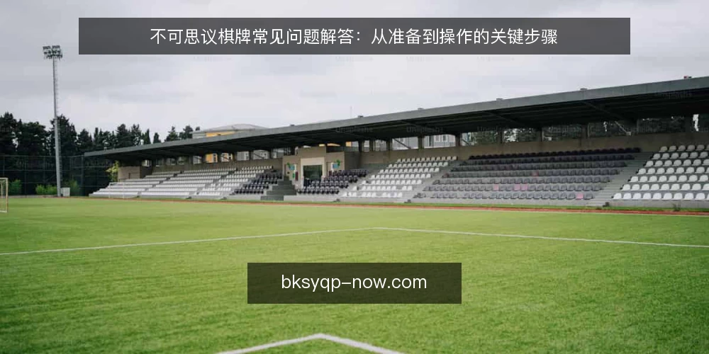 不可思议棋牌常见问题解答：从准备到操作的关键步骤 — 准备阶段需要确认哪些基础条件？ 配图