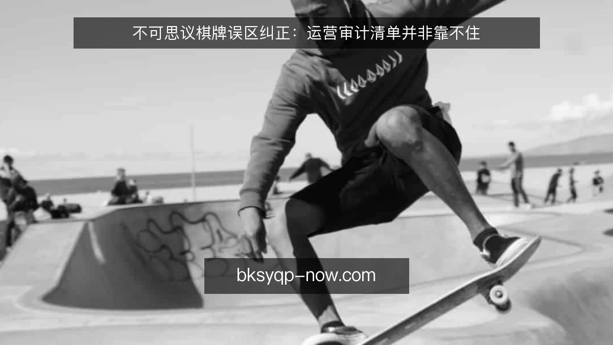 不可思议棋牌误区纠正:运营审计清单并非靠不住