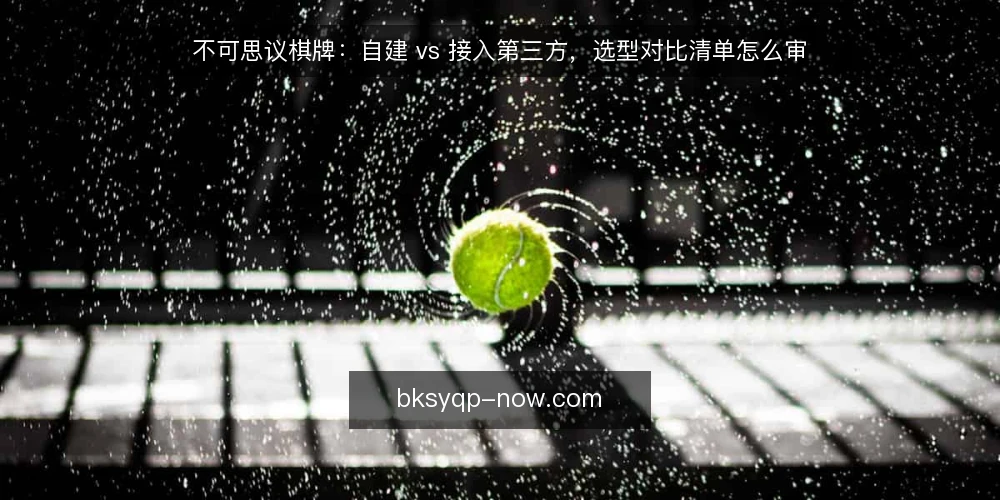 不可思议棋牌：自建 vs 接入第三方，选型对比清单怎么审 — 为什么现在要做一次选型审计 配图
