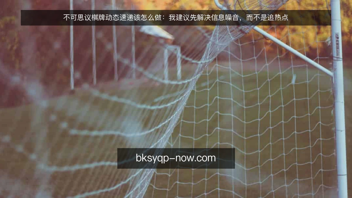不可思议棋牌动态速递该怎么做：我建议先解决信息噪音，而不是追热点